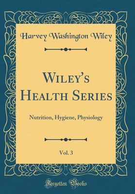 Wiley's Health Series, Vol. 3: Nutrition, Hygiene, Physiology (Classic Reprint) - Wiley, Harvey Washington