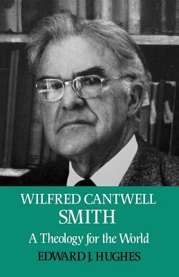 Wilfred Cantwell Smith: A Theology for the World - Hughes, Edward J