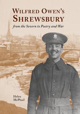 Wilfred Owen's Shrewsbury: from the Severn to Poetry and War - McPhail, Helen