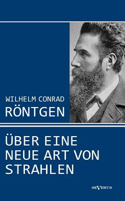 Wilhelm Conrad Rntgen: ber eine neue Art von Strahlen. Drei Aufstze ber die Entdeckung der Rntgenstrahlen - Rntgen, Wilhelm Conrad