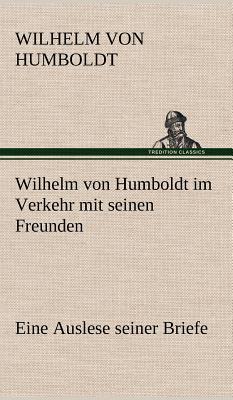 Wilhelm Von Humboldt Im Verkehr Mit Seinen Freunden - Eine Auslese Seiner Briefe - Humboldt, Wilhelm Von