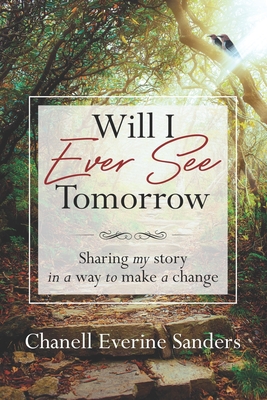 Will I Ever See Tomorrow: Sharing my story in a way to make a change - Johnson, Nic (Editor), and Sanders, Chanell Everine