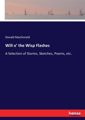Will o' the Wisp Flashes: A Selection of Stories, Sketches, Poems, etc. - MacDonald, Donald