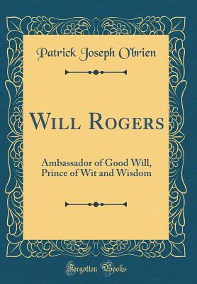 Will Rogers: Ambassador of Good Will, Prince of Wit and Wisdom (Classic Reprint) - O'Brien, Patrick Joseph