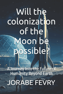 Will the colonization of the Moon be possible?: A Journey Into the Future of Humanity Beyond Earth