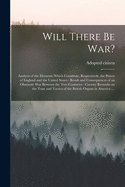 Will There Be War? [microform]: Analysis of the Elements Which Constitute, Respectively, the Power of England and the United States: Result and Consequences of an Obstinate War Between the Two Countries: Cursory Remarks on the Tone and Tactics Of...