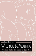 Will You Be Mother?: Women Who Choose to Say No