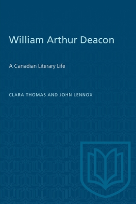 William Arthur Deacon: A Canadian Literary Life - Thomas, Clara, and Lennox, John