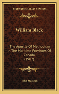 William Black: The Apostle of Methodism in the Maritime Provinces of Canada (1907)