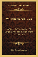 William Branch Giles: A Study in the Politics of Virginia and the Nation from 1790 to 1830