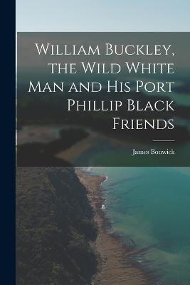 William Buckley, the Wild White man and his Port Phillip Black Friends - Bonwick, James