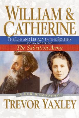 William & Catherine: The Life and Legacy of the Booths: Founders of the Salvation Army - Yaxley, Trevor, and Vanderwal, Carolyn, and Dawson, John (Foreword by)