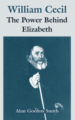 William Cecil: The Power Behind Elizabeth - Smith, Alan Gordon