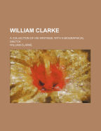 William Clarke; A Collection of His Writings, with a Biographical Sketch