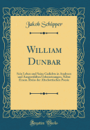 William Dunbar: Sein Leben Und Seine Gedichte in Analysen Und Ausgewhlten Uebersetzungen, Nebst Einem Abriss Der Altschottischen Poesie (Classic Reprint)