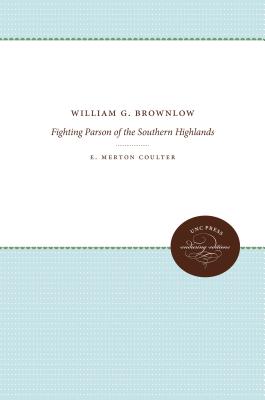 William G. Brownlow: Fighting Parson of the Southern Highlands - Coulter, E Merton