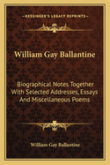 William Gay Ballantine: Biographical Notes Together With Selected Addresses, Essays And Miscellaneous Poems