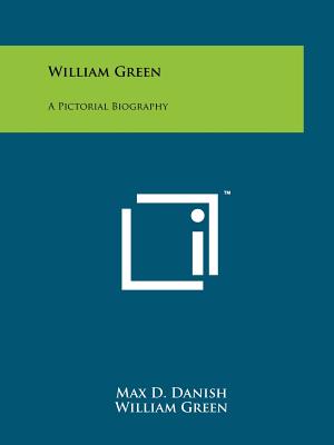 William Green: A Pictorial Biography - Danish, Max D, and Green, William
