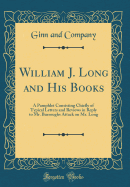 William J. Long and His Books: A Pamphlet Consisting Chiefly of Typical Letters and Reviews in Reply to Mr. Burroughs Attack on Mr. Long (Classic Reprint)