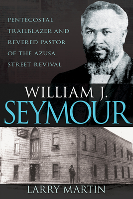 William J. Seymour: Pentecostal Trailblazer and Revered Pastor of the Azusa Street Revival - Martin, Larry