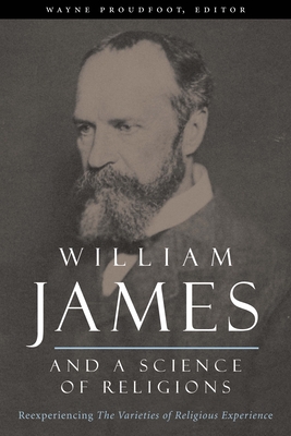 William James and a Science of Religions: Reexperiencing "The Varieties of Religious Experience" - Proudfoot, Wayne (Editor)