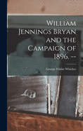 William Jennings Bryan and the Campaign of 1896. --