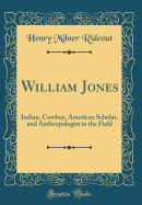 William Jones: Indian, Cowboy, American Scholar, and Anthropologist in the Field (Classic Reprint)