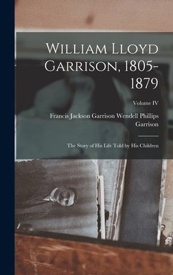 William Lloyd Garrison, 1805-1879: The Story of His Life Told by His Children; Volume IV - Phillips Garrison, Francis Jackson Ga