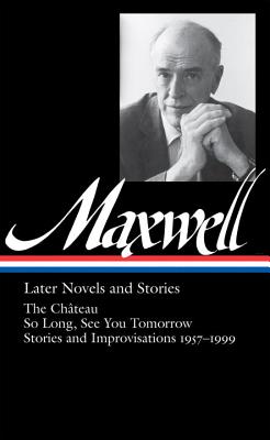William Maxwell: Later Novels and Stories (Loa #184): The Chteau / So Long, See You Tomorrow / Stories and Improvisations 1957-1999 - Maxwell, William, Sir, and Carduff, Christopher (Editor)