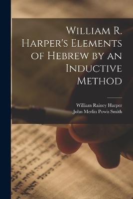 William R. Harper's Elements of Hebrew by an Inductive Method - Harper, William Rainey, and Smith, John Merlin Powis