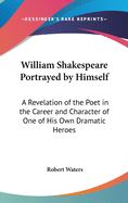 William Shakespeare Portrayed by Himself: A Revelation of the Poet in the Career and Character of One of His Own Dramatic Heroes