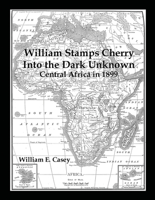 William Stamps Cherry - Into the Dark Unknown: Central Africa in 1899 - Casey, William