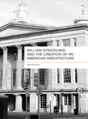 William Strickland and the Creation of an American Architecture - Russell, Robert