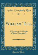 William Tell: A Drama of the Origin of Swiss Democracy (Classic Reprint)