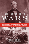 William Walker's Wars: How One Man's Private American Army Tried to Conquer Mexico, Nicaragua, and Honduras