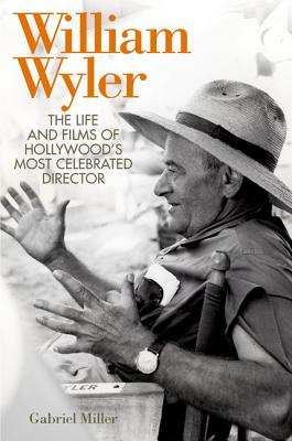 William Wyler: The Life and Films of Hollywood's Most Celebrated Director - Miller, Gabriel