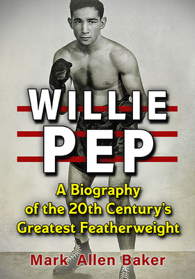 Willie Pep: A Biography of the 20th Century's Greatest Featherweight - Baker, Mark Allen