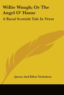 Willie Waugh; Or The Angel O' Hame: A Rural Scottish Tale In Verse