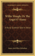 Willie Waugh; Or the Angel O' Hame: A Rural Scottish Tale in Verse