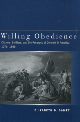 Willing Obedience: Citizens, Soldiers, and the Progress of Consent in America, 1776-1898 - Samet, Elizabeth D.
