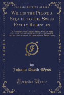 Willis the Pilot, a Sequel to the Swiss Family Robinson: Or, Adventures of an Emigrant Family; Wrecked on an Unknown Coast of the Pacific Ocean; Interspersed with Tales, Incidents of Travel, and Illustrations of Natural History (Classic Reprint)