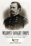 Wilson's Cavalry Corps: Union Campaigns in the Western Theatre, October 1864 Through Spring 1865
