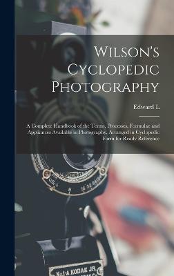 Wilson's Cyclopedic Photography: A Complete Handbook of the Terms, Processes, Formulae and Appliances Available in Photography, Arranged in Cyclopedic Form for Ready Reference - Wilson, Edward L 1838-1903