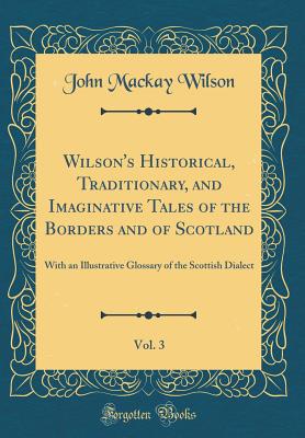 Wilson's Historical, Traditionary, and Imaginative Tales of the Borders and of Scotland, Vol. 3: With an Illustrative Glossary of the Scottish Dialect (Classic Reprint) - Wilson, John MacKay