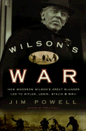 Wilson's War: How Woodrow Wilson's Great Blunder Led to Hitler, Lenin, Stalin, and World War II - Powell, Jim