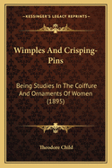 Wimples and Crisping Pins: Being Studies in the Coiffure and Ornaments of Women