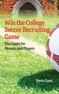 Win the College Soccer Recruiting Game: The Guide for Parents and Players
