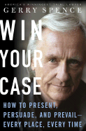 Win Your Case: How to Present, Persuade, and Prevail--Every Place, Every Time - Spence, Gerry L