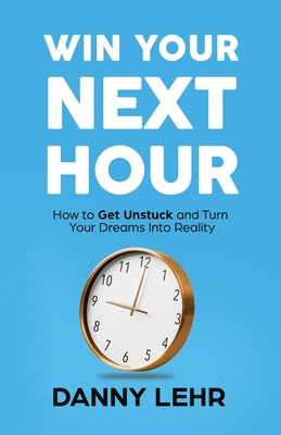 Win Your Next Hour: How to Get Unstuck and Turn Your Dreams into Reality - Lehr, Danny