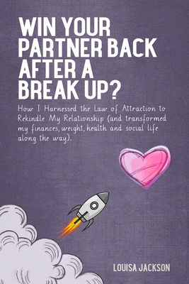 Win Your Partner Back After A Break Up?: How I Harnessed the Law of Attraction to Rekindle My Relationship (And Transformed My Finances, Weight, Health and Social Life Along the Way) - Jackson, Louisa J